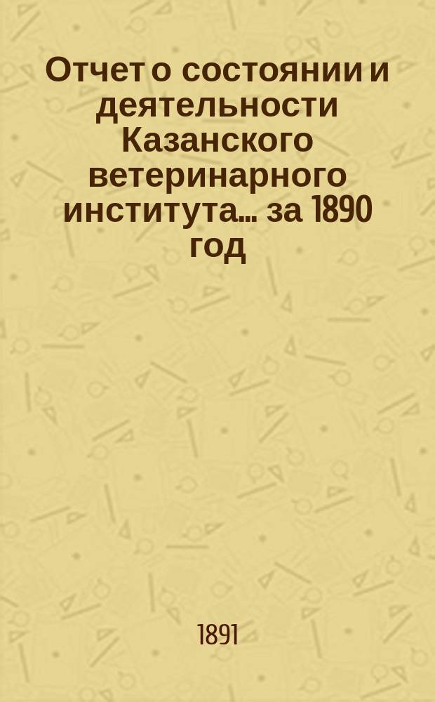 Отчет о состоянии и деятельности Казанского ветеринарного института... за 1890 год