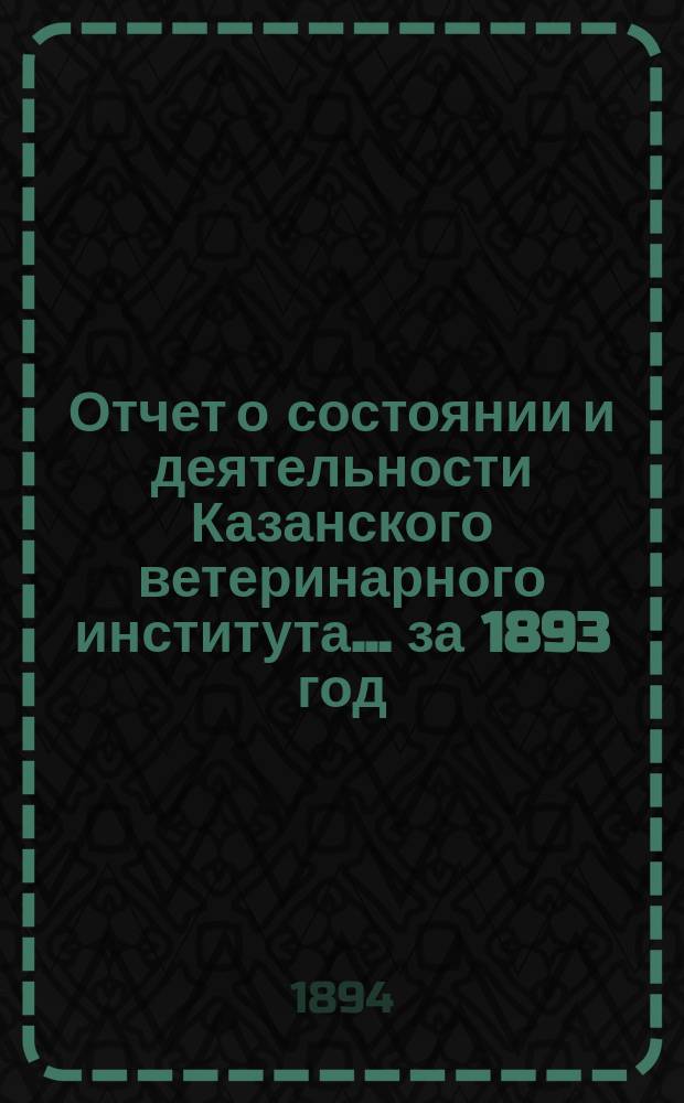 Отчет о состоянии и деятельности Казанского ветеринарного института... за 1893 год