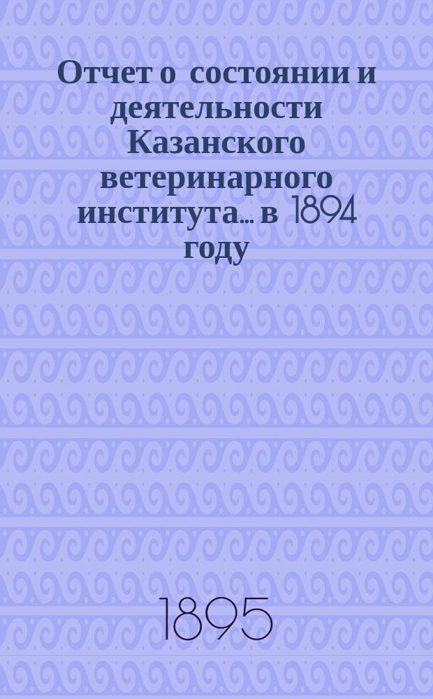 Отчет о состоянии и деятельности Казанского ветеринарного института... в 1894 году