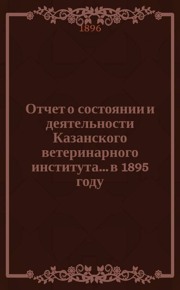 Отчет о состоянии и деятельности Казанского ветеринарного института... в 1895 году