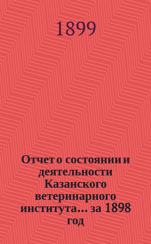 Отчет о состоянии и деятельности Казанского ветеринарного института... за 1898 год