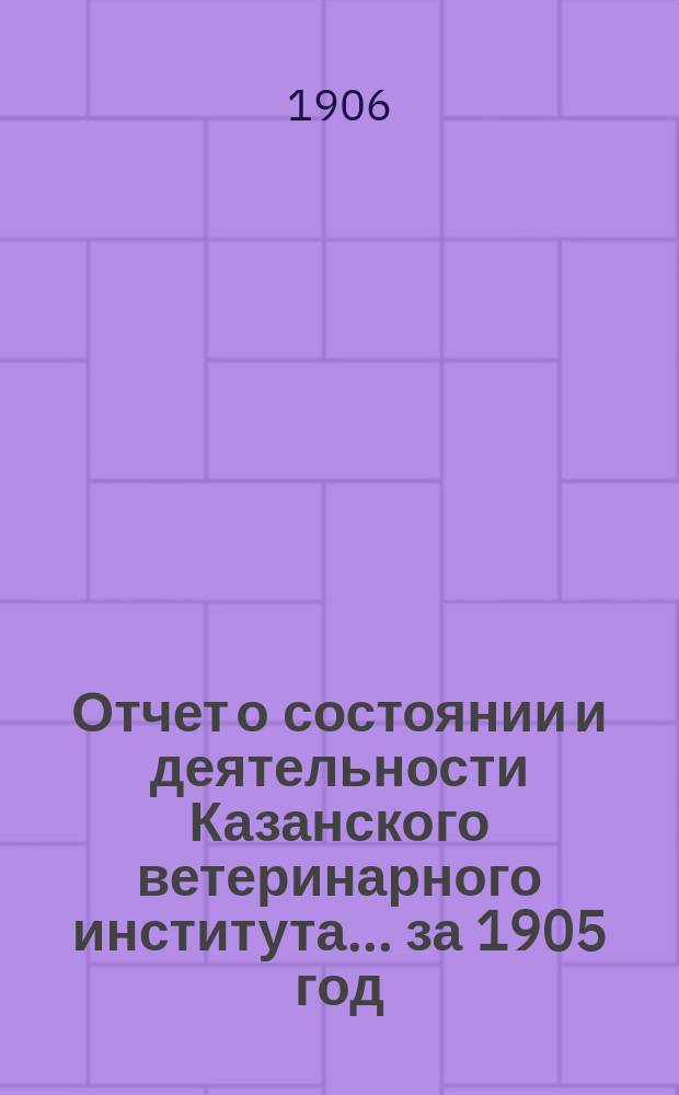 Отчет о состоянии и деятельности Казанского ветеринарного института... за 1905 год