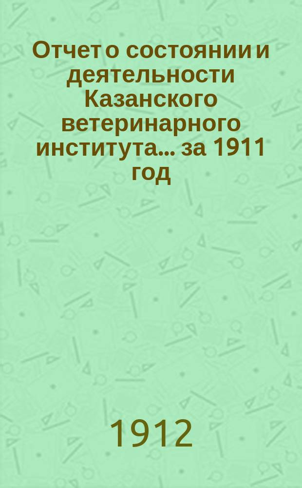Отчет о состоянии и деятельности Казанского ветеринарного института... за 1911 год