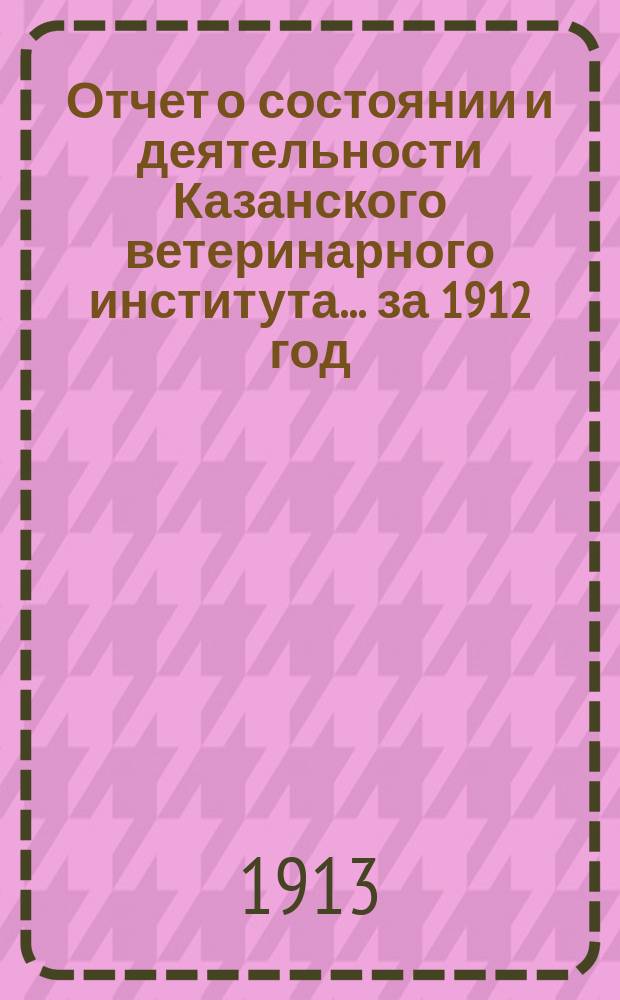 Отчет о состоянии и деятельности Казанского ветеринарного института... за 1912 год