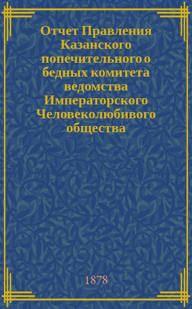 Отчет Правления Казанского попечительного о бедных комитета ведомства Императорского Человеколюбивого общества... за 1877 год