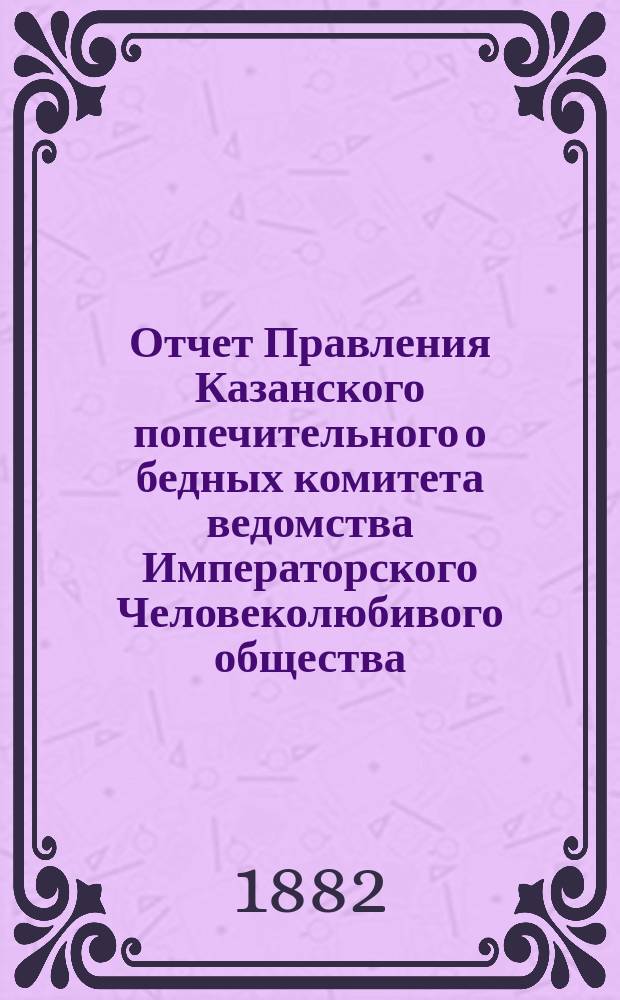 Отчет Правления Казанского попечительного о бедных комитета ведомства Императорского Человеколюбивого общества... в 1881 году