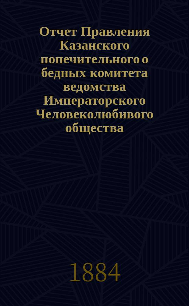 Отчет Правления Казанского попечительного о бедных комитета ведомства Императорского Человеколюбивого общества... [за 1883 год]