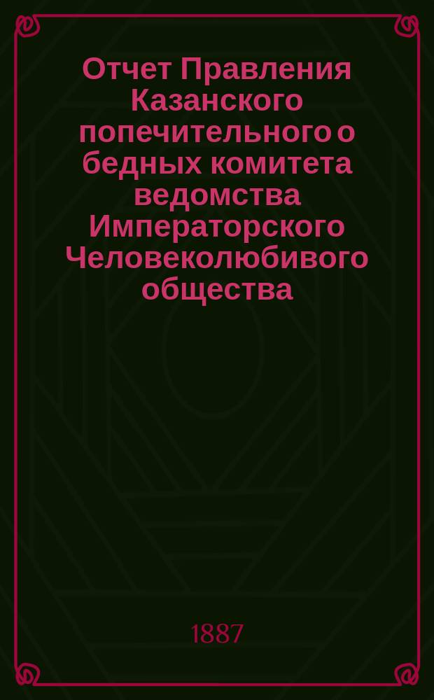 Отчет Правления Казанского попечительного о бедных комитета ведомства Императорского Человеколюбивого общества... за 1885 год