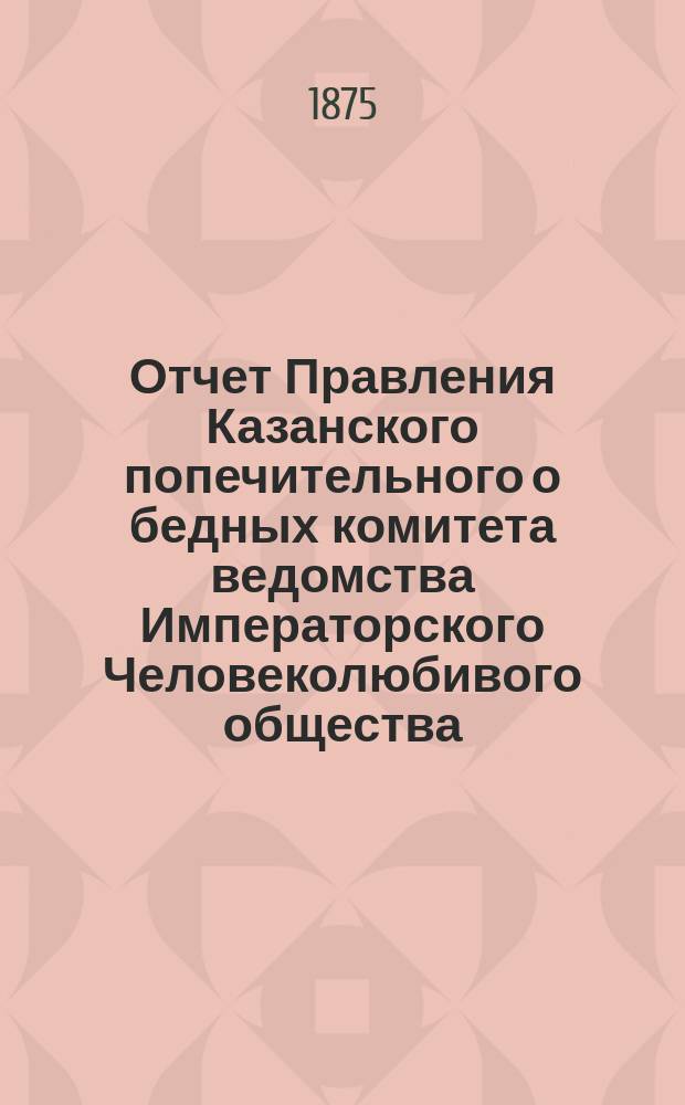 Отчет Правления Казанского попечительного о бедных комитета ведомства Императорского Человеколюбивого общества... за 1888 год