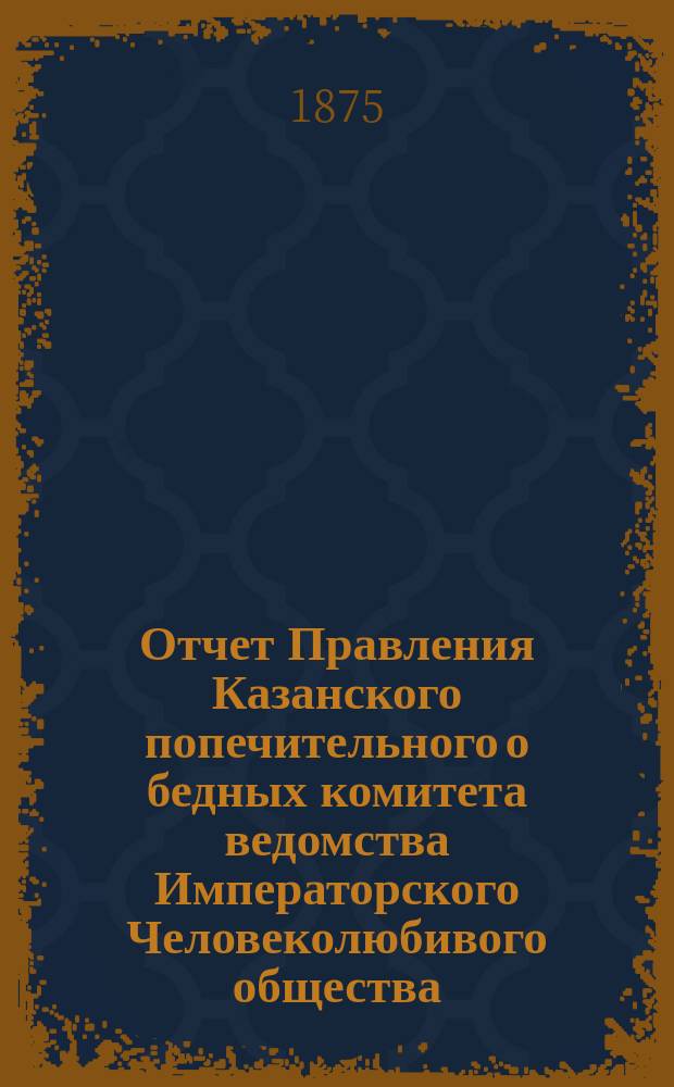 Отчет Правления Казанского попечительного о бедных комитета ведомства Императорского Человеколюбивого общества... за 1889 год