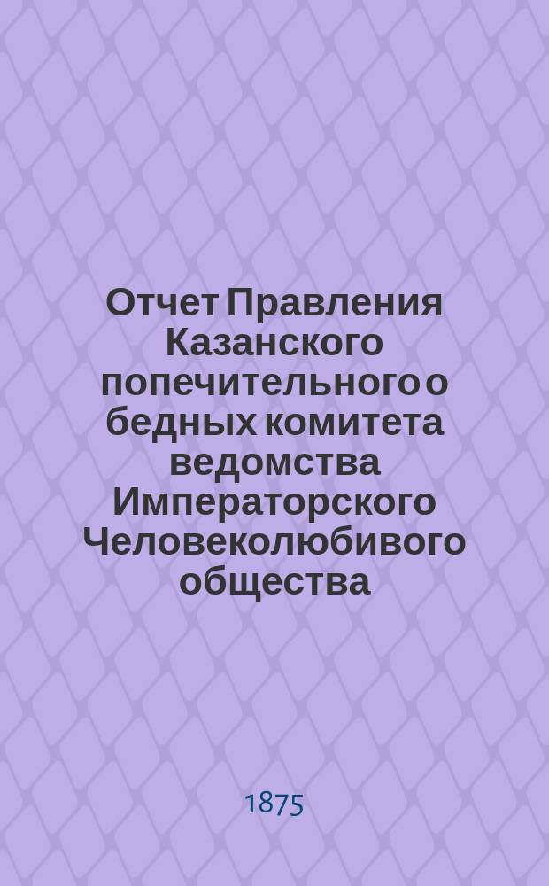 Отчет Правления Казанского попечительного о бедных комитета ведомства Императорского Человеколюбивого общества... за 1890 год