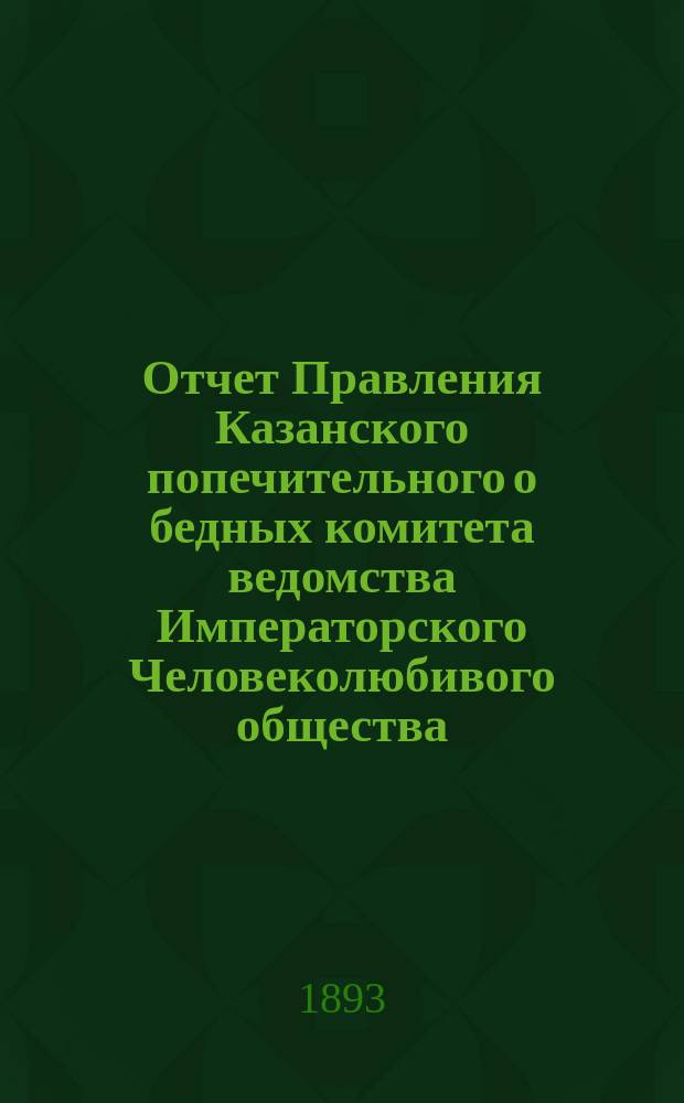 Отчет Правления Казанского попечительного о бедных комитета ведомства Императорского Человеколюбивого общества... за 1892 год