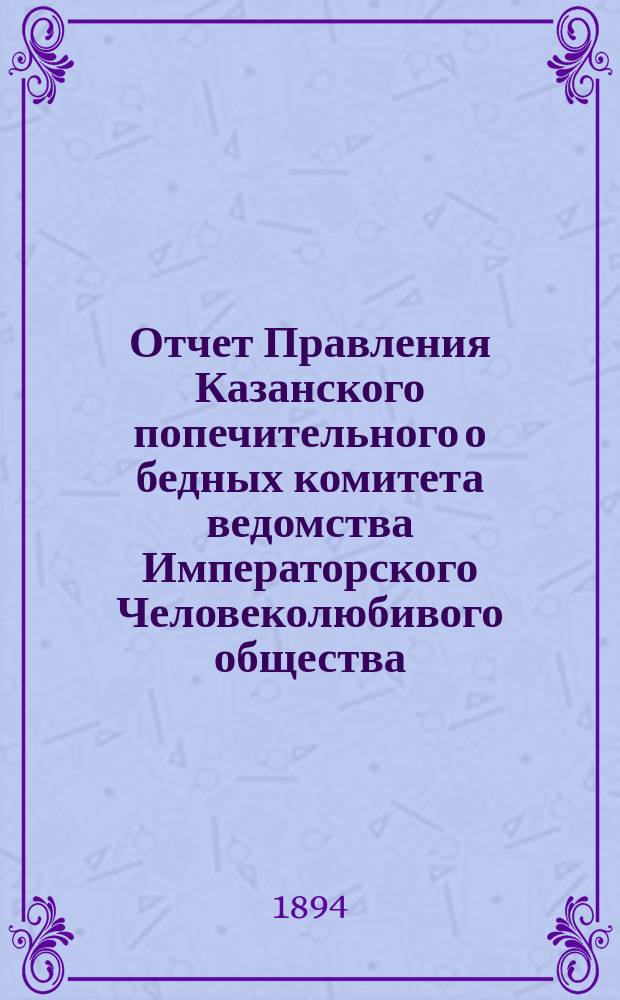 Отчет Правления Казанского попечительного о бедных комитета ведомства Императорского Человеколюбивого общества... за 1893 год