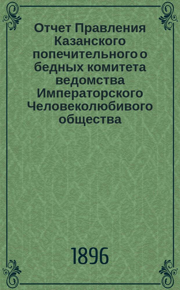 Отчет Правления Казанского попечительного о бедных комитета ведомства Императорского Человеколюбивого общества... за 1895 год