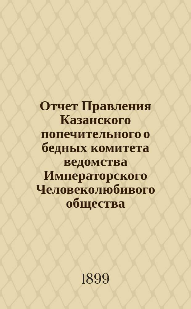 Отчет Правления Казанского попечительного о бедных комитета ведомства Императорского Человеколюбивого общества... за 1898 год