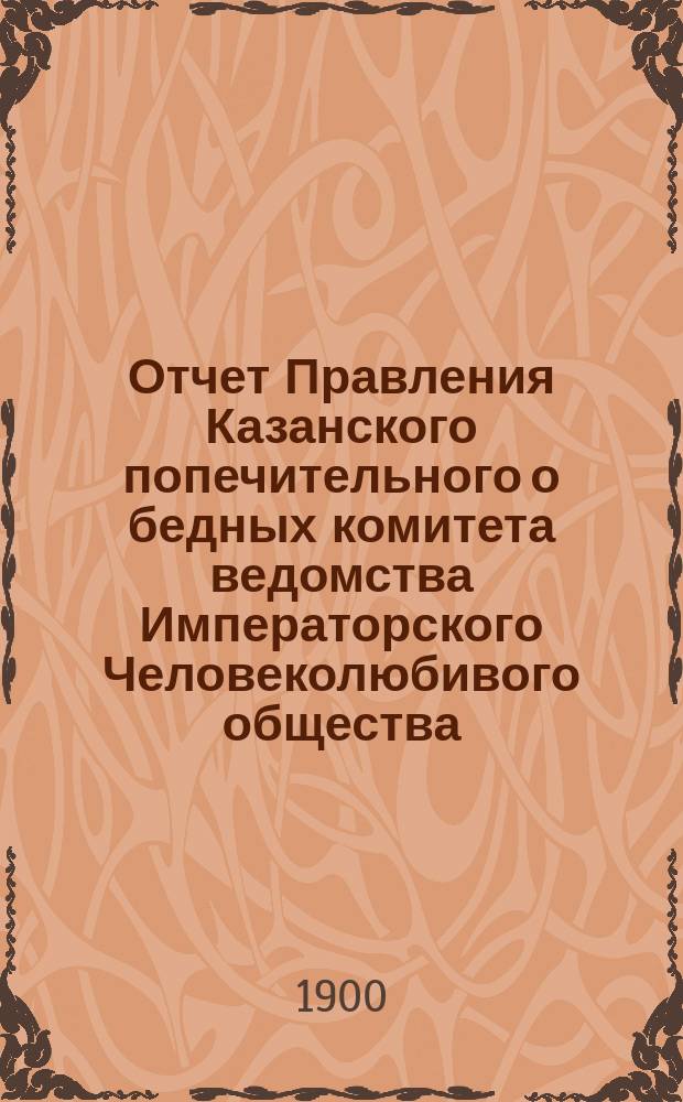Отчет Правления Казанского попечительного о бедных комитета ведомства Императорского Человеколюбивого общества... за 1899 год