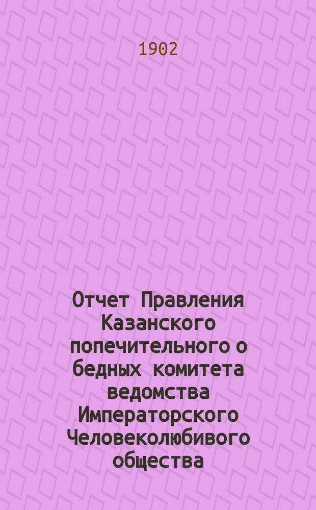 Отчет Правления Казанского попечительного о бедных комитета ведомства Императорского Человеколюбивого общества... за 1901 год