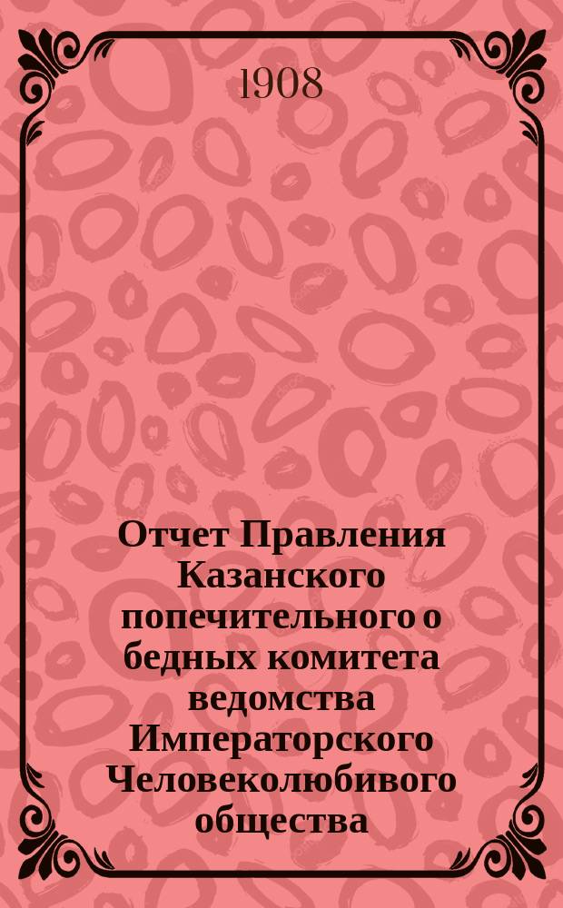 Отчет Правления Казанского попечительного о бедных комитета ведомства Императорского Человеколюбивого общества... за 1907 год