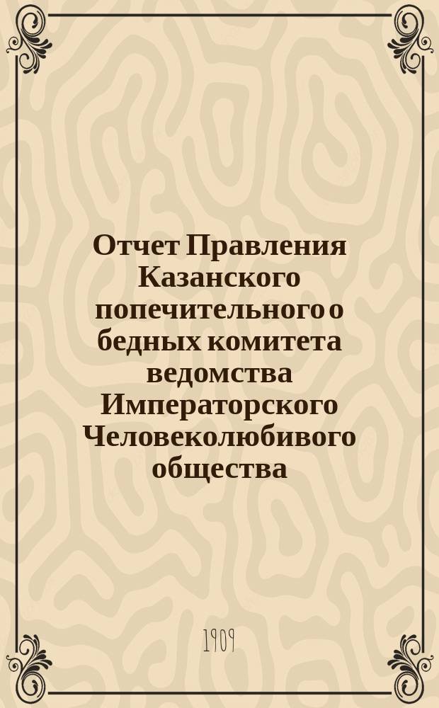 Отчет Правления Казанского попечительного о бедных комитета ведомства Императорского Человеколюбивого общества... за 1908 год