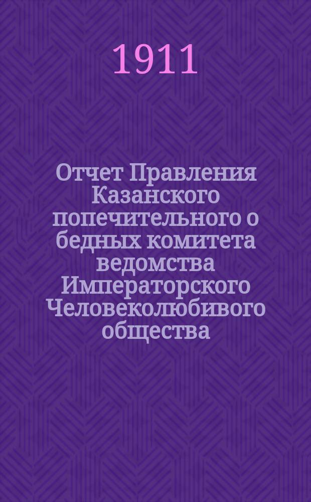 Отчет Правления Казанского попечительного о бедных комитета ведомства Императорского Человеколюбивого общества... за 1910 год