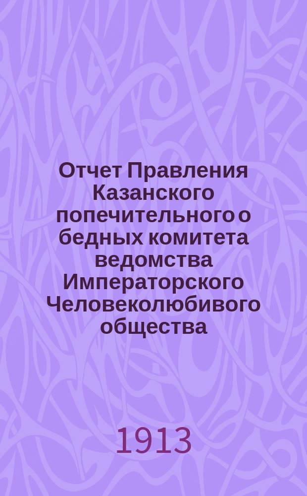 Отчет Правления Казанского попечительного о бедных комитета ведомства Императорского Человеколюбивого общества... за 1913 год