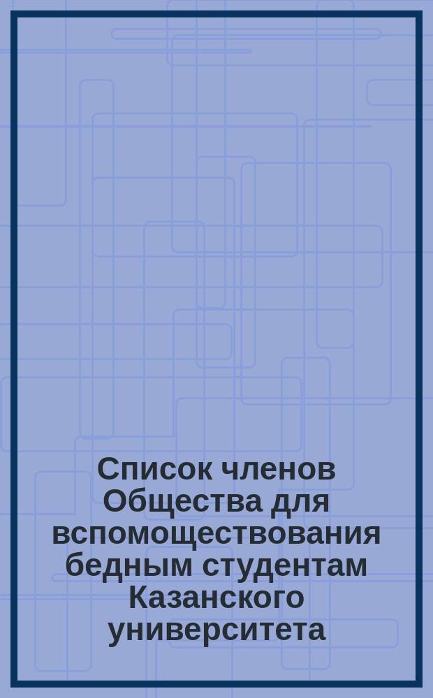 Список членов Общества для вспомоществования бедным студентам Казанского университета... ... 1876-77 г.