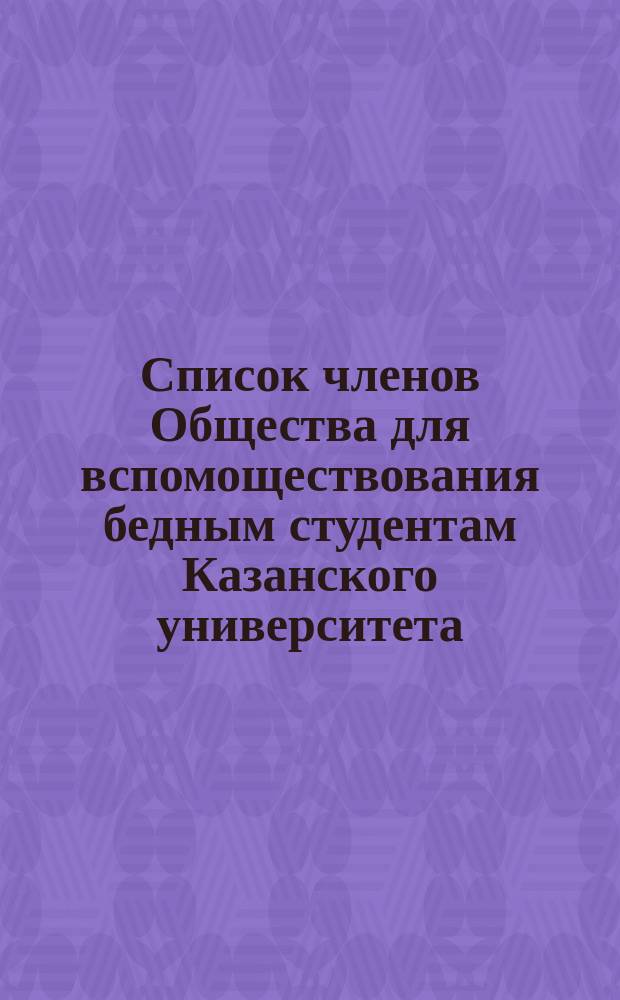 Список членов Общества для вспомоществования бедным студентам Казанского университета... ... 1882 г.