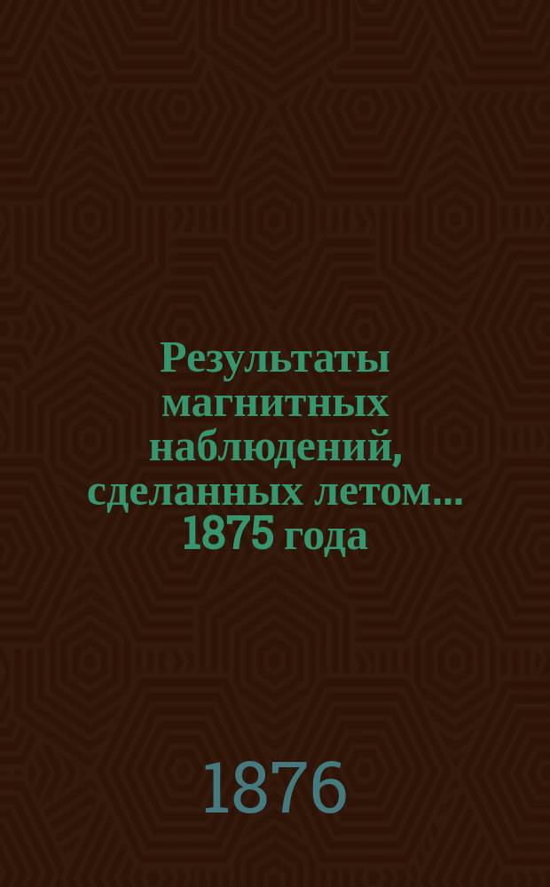 Результаты магнитных наблюдений, сделанных летом... 1875 года