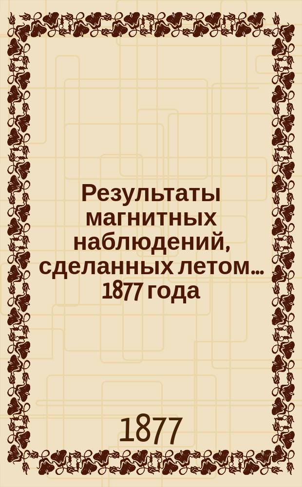 Результаты магнитных наблюдений, сделанных летом... 1877 года