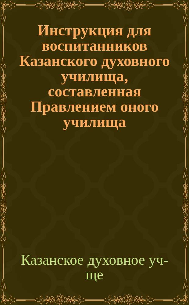 Инструкция для воспитанников Казанского духовного училища, составленная Правлением оного училища