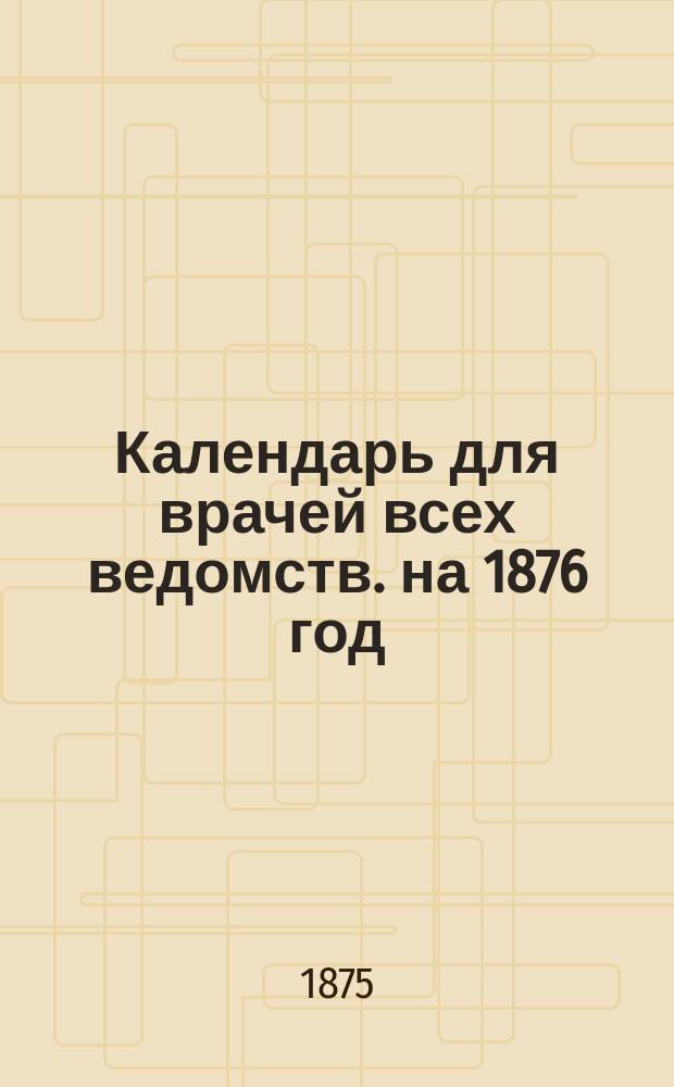 Календарь для врачей всех ведомств. на 1876 год