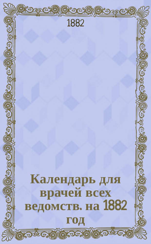 Календарь для врачей всех ведомств. на 1882 год