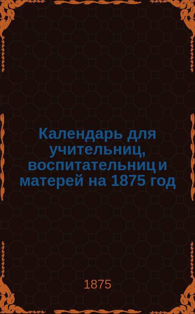 Календарь для учительниц, воспитательниц и матерей на 1875 год