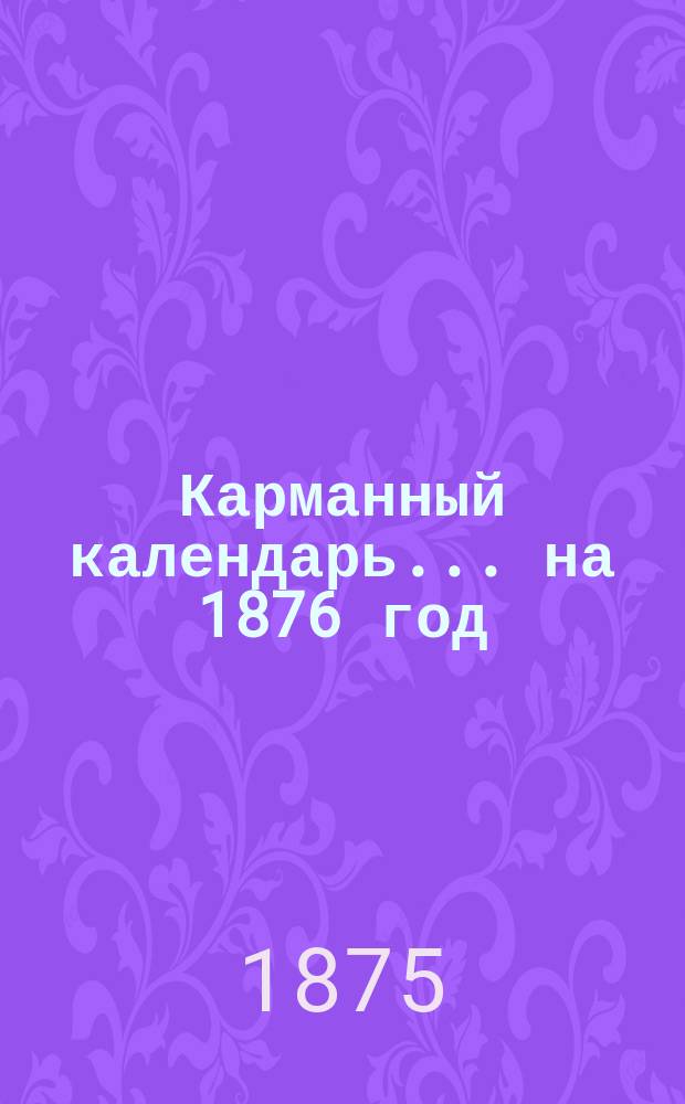 Карманный календарь... ... на 1876 год (високосный)