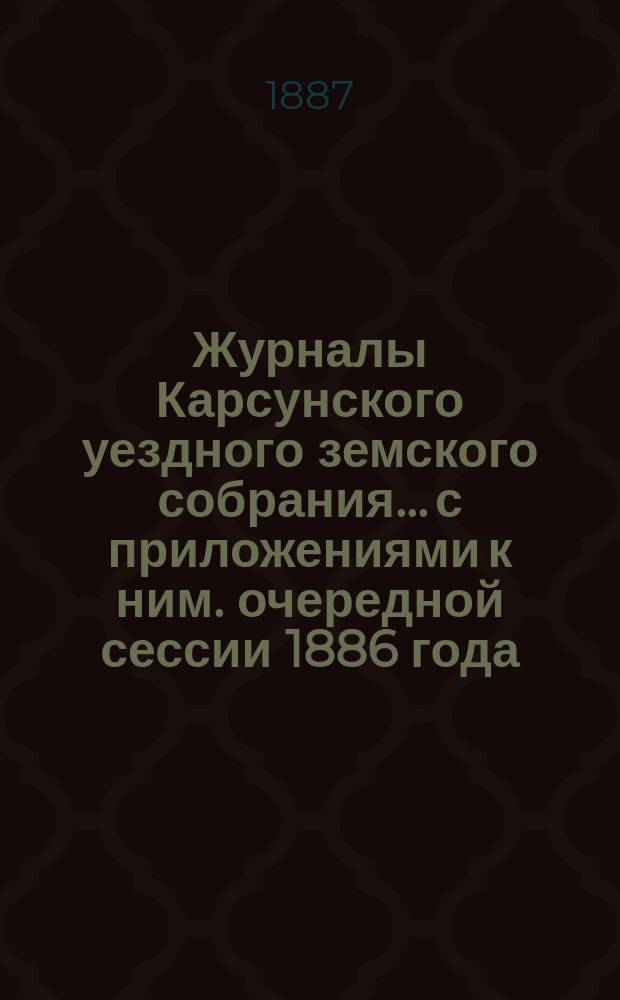 Журналы Карсунского уездного земского собрания... [с приложениями к ним]. очередной сессии 1886 года