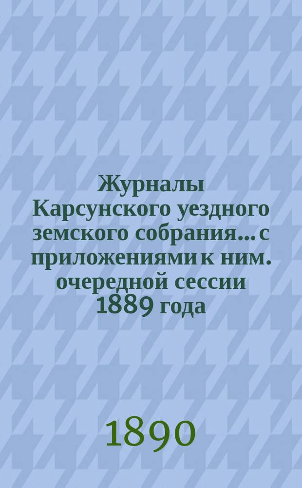 Журналы Карсунского уездного земского собрания... [с приложениями к ним]. очередной сессии 1889 года