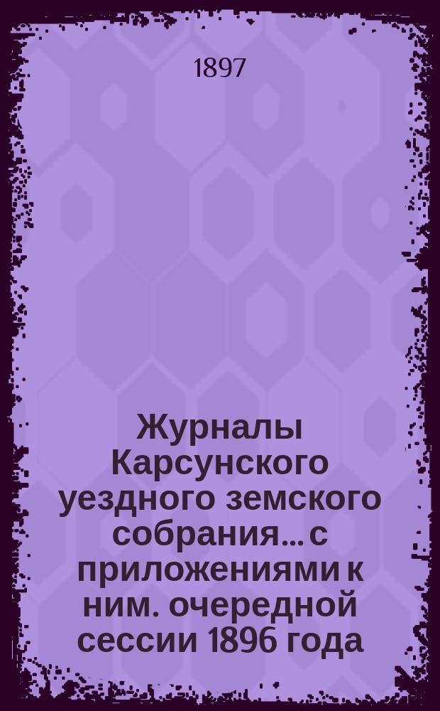 Журналы Карсунского уездного земского собрания... [с приложениями к ним]. очередной сессии 1896 года