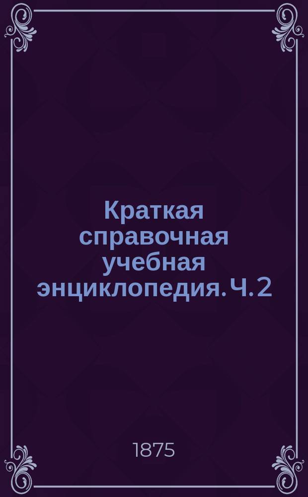 Краткая справочная учебная энциклопедия. Ч. 2 : Всеобщая история