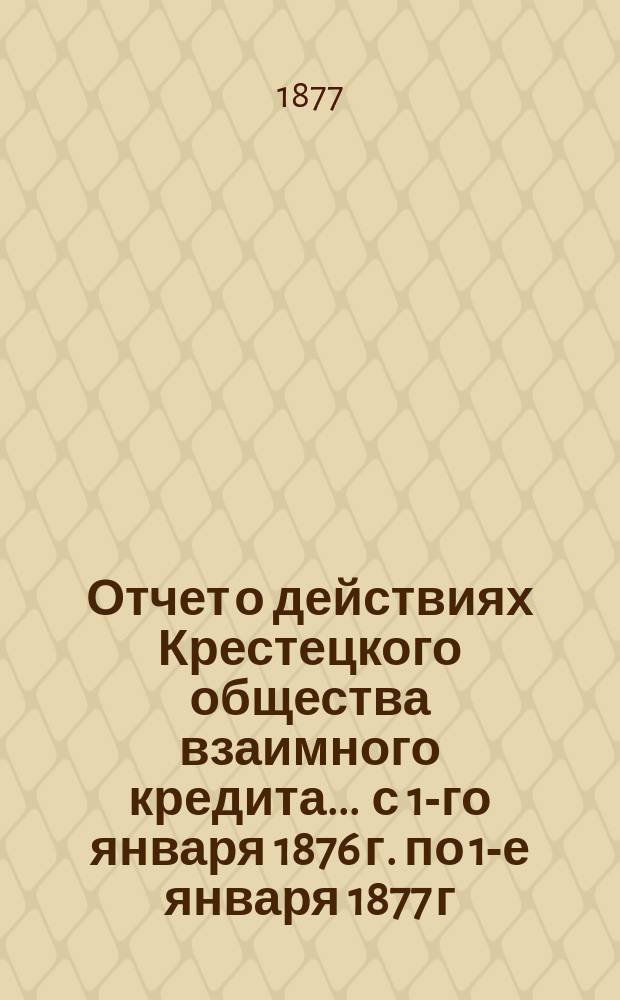 Отчет о действиях Крестецкого общества взаимного кредита... ... с 1-го января 1876 г. по 1-е января 1877 г.