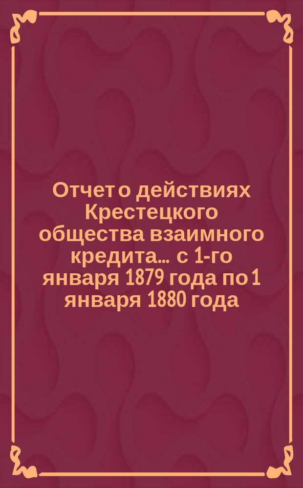 Отчет о действиях Крестецкого общества взаимного кредита... ... с 1-го января 1879 года по 1 января 1880 года