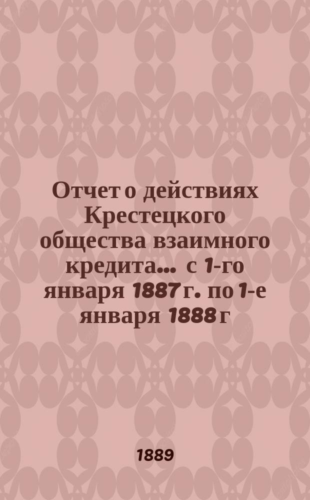 Отчет о действиях Крестецкого общества взаимного кредита... ... с 1-го января 1887 г. по 1-е января 1888 г.