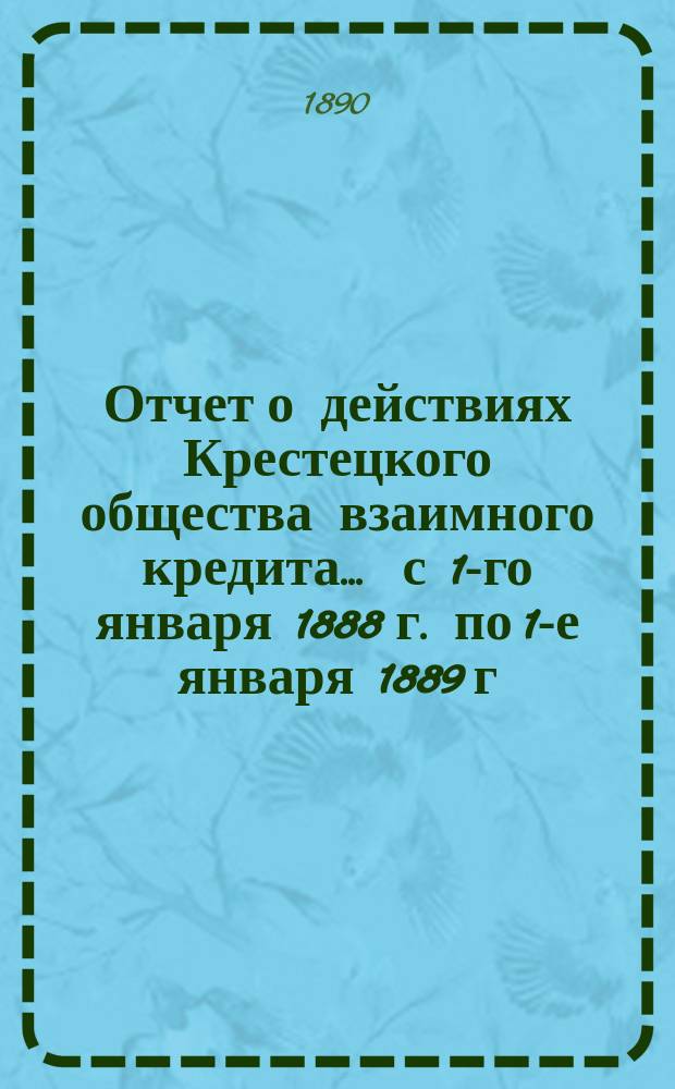 Отчет о действиях Крестецкого общества взаимного кредита... ... с 1-го января 1888 г. по 1-е января 1889 г.