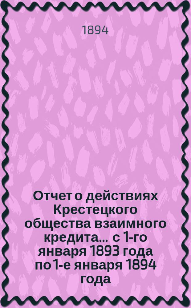 Отчет о действиях Крестецкого общества взаимного кредита... ... с 1-го января 1893 года по 1-е января 1894 года