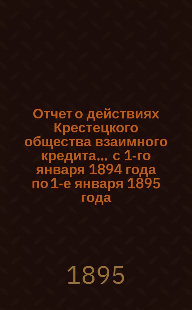 Отчет о действиях Крестецкого общества взаимного кредита... ... с 1-го января 1894 года по 1-е января 1895 года