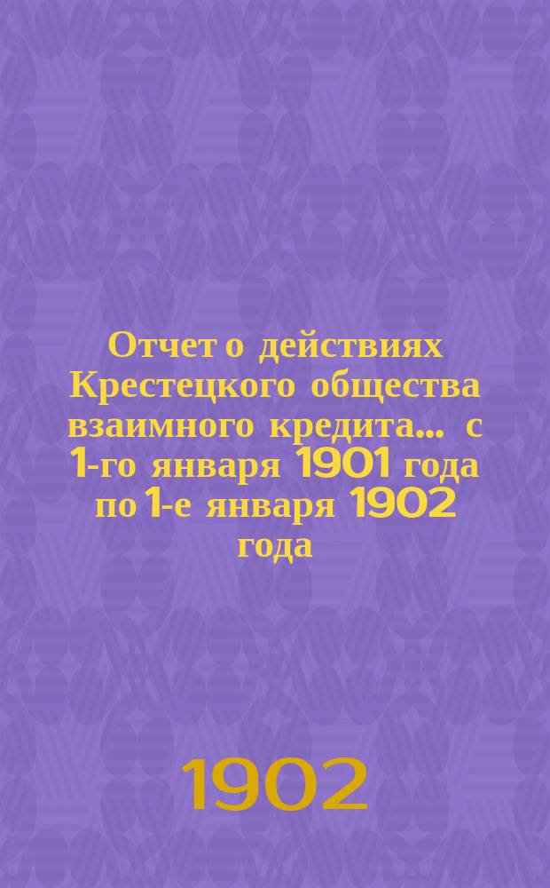 Отчет о действиях Крестецкого общества взаимного кредита... ... с 1-го января 1901 года по 1-е января 1902 года