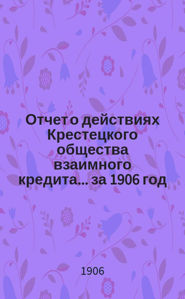 Отчет о действиях Крестецкого общества взаимного кредита... ... за 1906 год