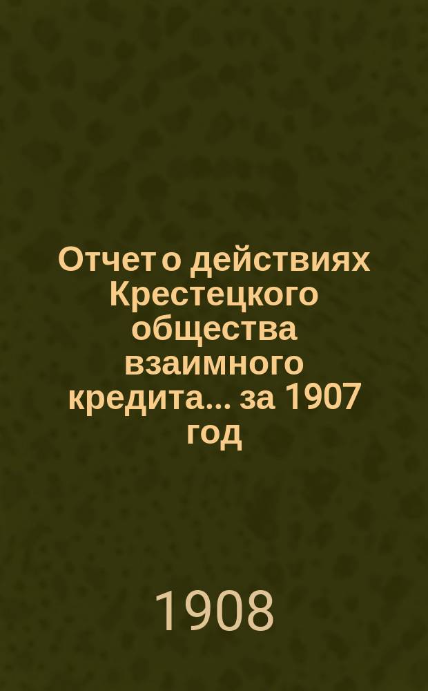 Отчет о действиях Крестецкого общества взаимного кредита... ... за 1907 год