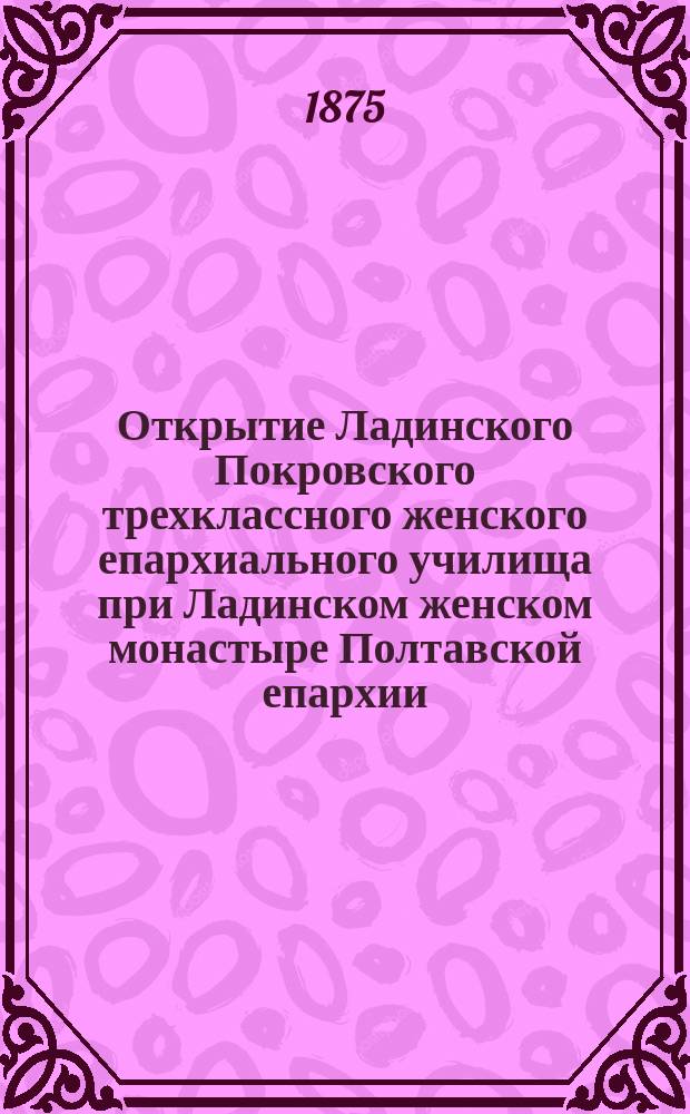 Открытие Ладинского Покровского трехклассного женского епархиального училища при Ладинском женском монастыре Полтавской епархии, 1-го октября 1875-го года