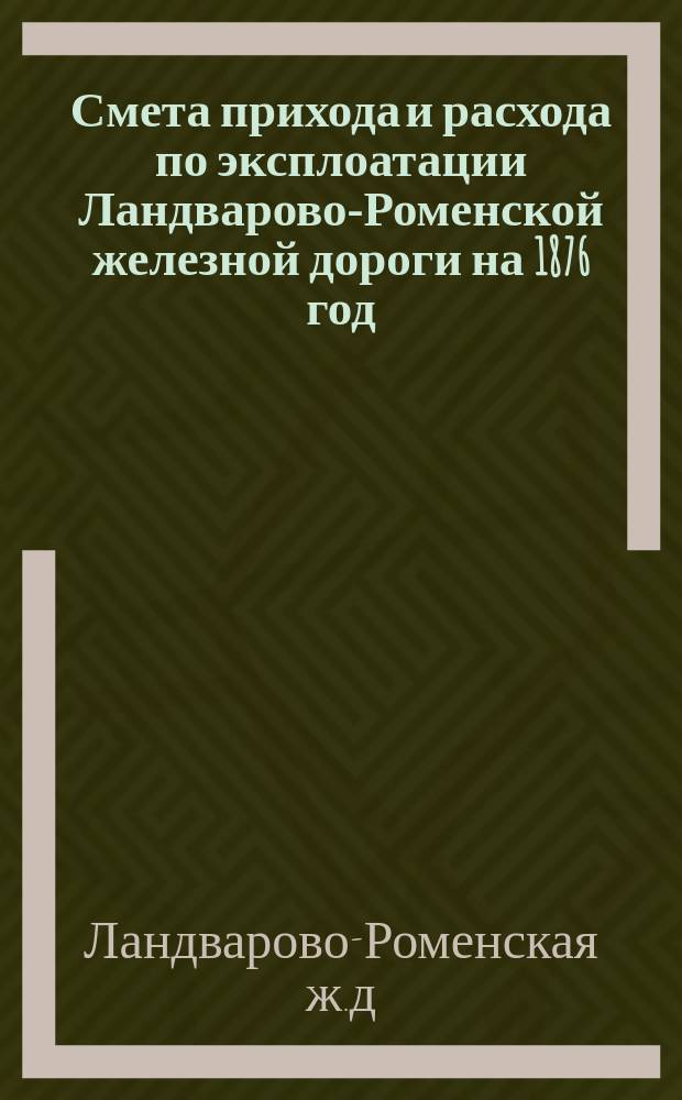Смета прихода и расхода по эксплоатации Ландварово-Роменской железной дороги на 1876 год