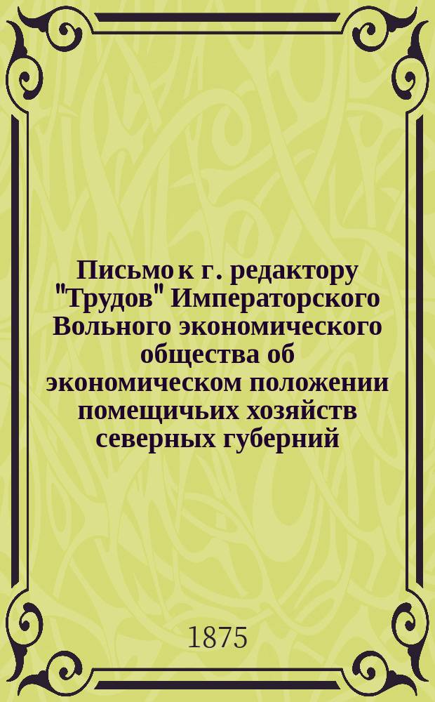 Письмо к г. редактору "Трудов" Императорского Вольного экономического общества [об экономическом положении помещичьих хозяйств северных губерний : Ч. 1-3